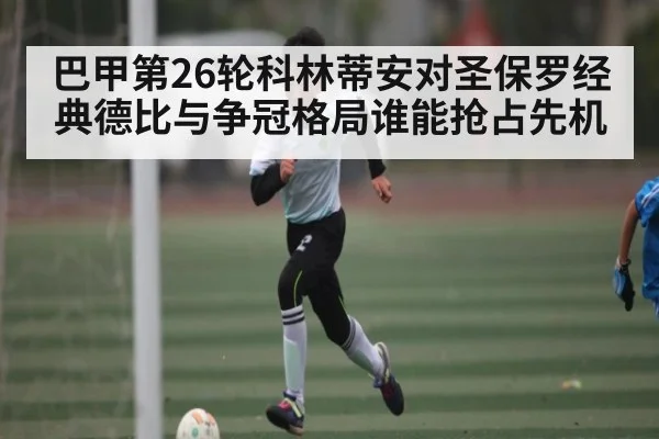 巴甲第26轮科林蒂安对圣保罗经典德比与争冠格局谁能抢占先机 - xingkong